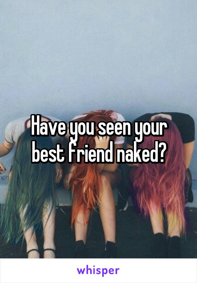 Have you seen your best friend naked?