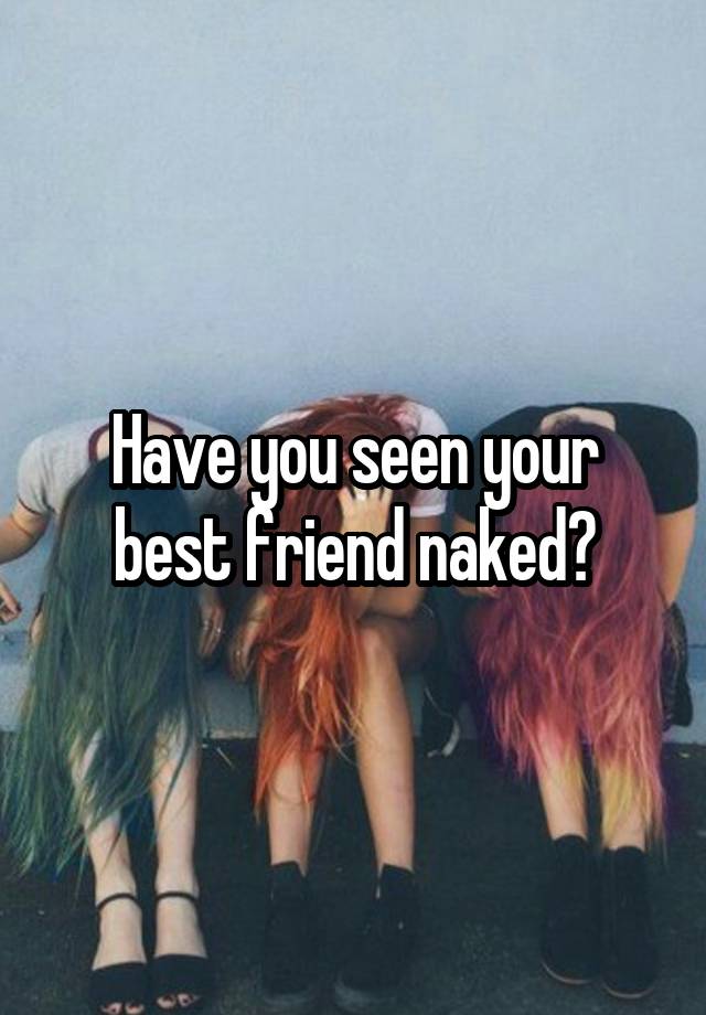 Have you seen your best friend naked?