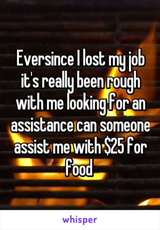 Eversince I lost my job it's really been rough with me looking for an assistance can someone assist me with $25 for food 