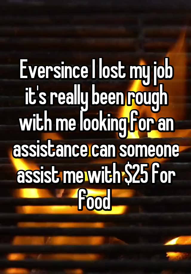 Eversince I lost my job it's really been rough with me looking for an assistance can someone assist me with $25 for food 