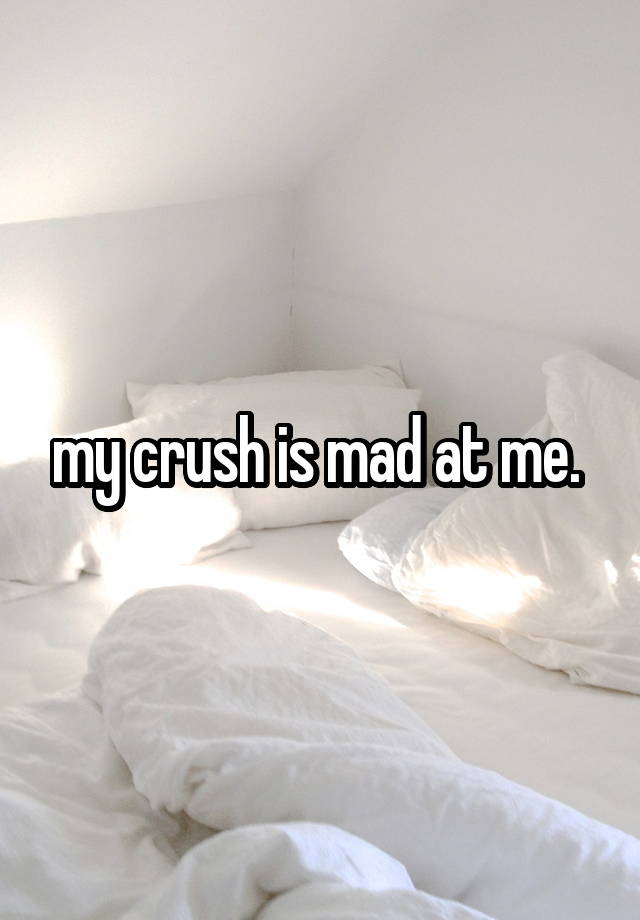 my crush is mad at me. 