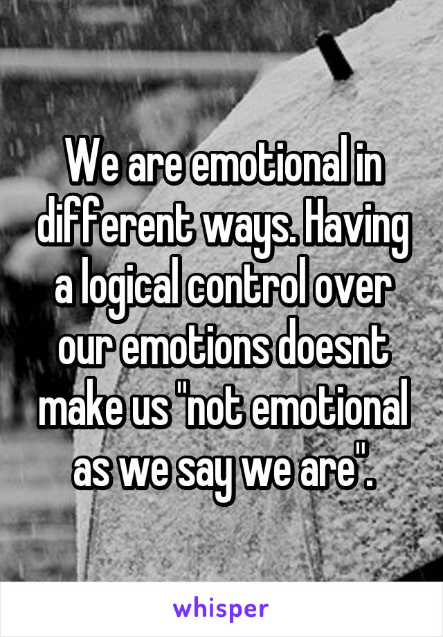 We are emotional in different ways. Having a logical control over our emotions doesnt make us "not emotional as we say we are".