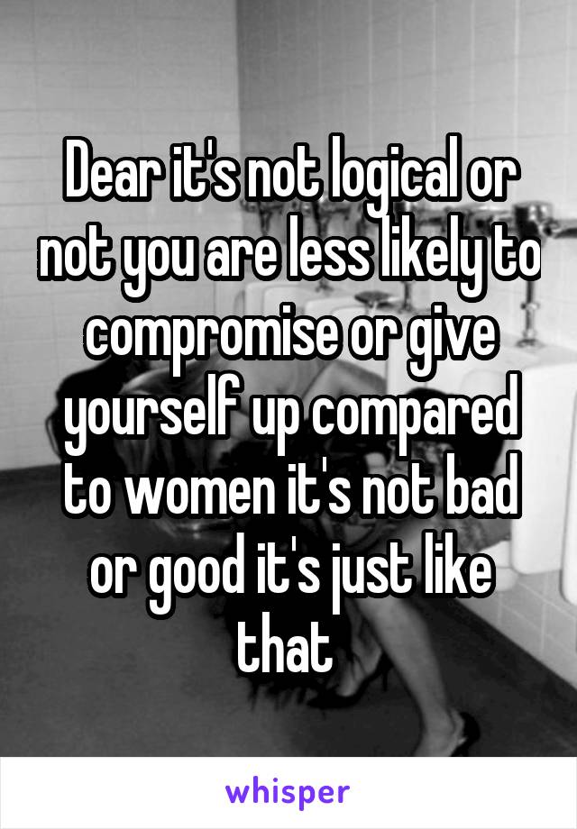 Dear it's not logical or not you are less likely to compromise or give yourself up compared to women it's not bad or good it's just like that 