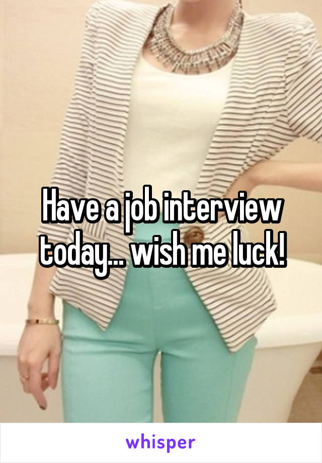 Have a job interview today... wish me luck!