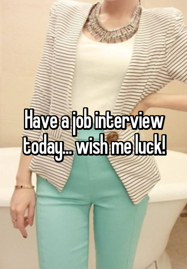 Have a job interview today... wish me luck!