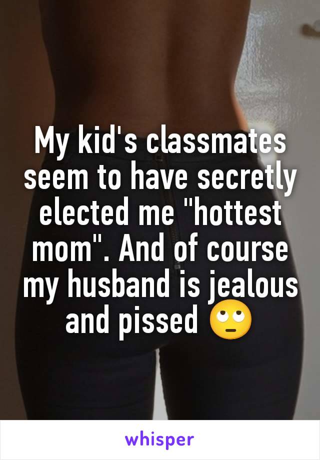 My kid's classmates seem to have secretly elected me "hottest mom". And of course my husband is jealous and pissed 🙄