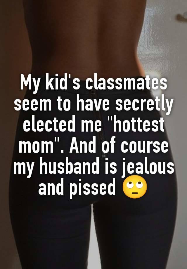 My kid's classmates seem to have secretly elected me "hottest mom". And of course my husband is jealous and pissed 🙄