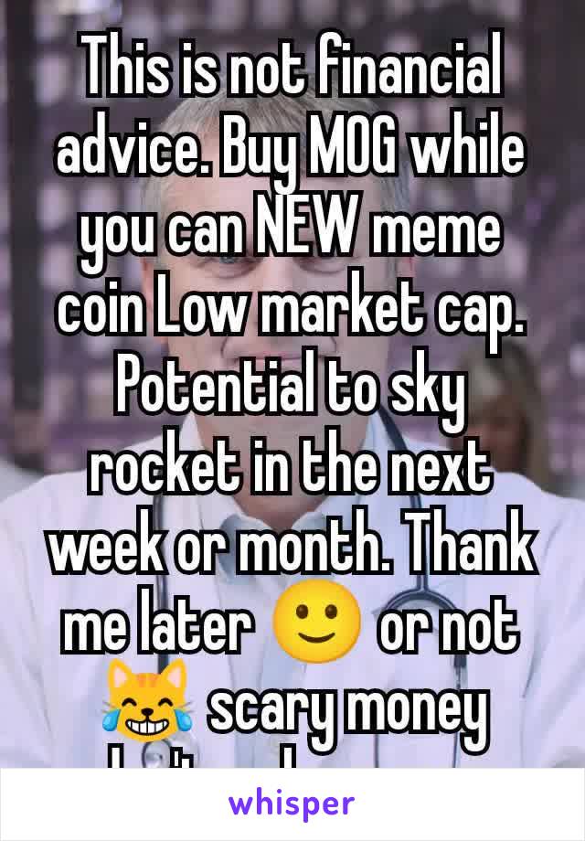 This is not financial advice. Buy MOG while you can NEW meme coin Low market cap. Potential to sky rocket in the next week or month. Thank me later 🙂 or not 😹 scary money don't make money