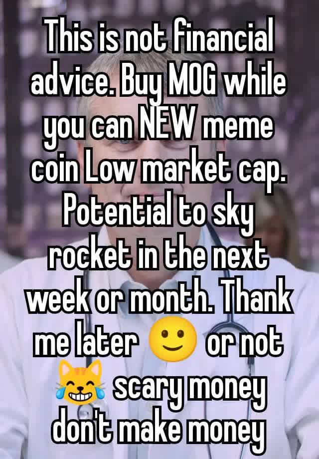 This is not financial advice. Buy MOG while you can NEW meme coin Low market cap. Potential to sky rocket in the next week or month. Thank me later 🙂 or not 😹 scary money don't make money