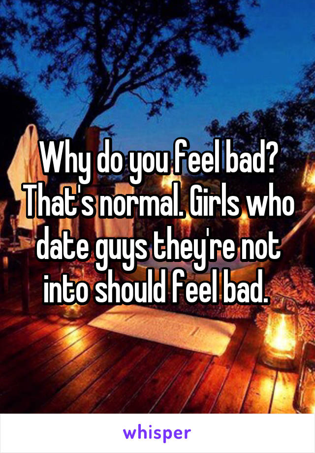 Why do you feel bad? That's normal. Girls who date guys they're not into should feel bad. 