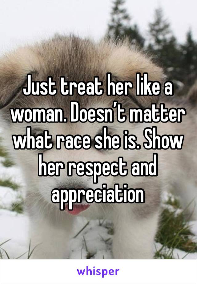 Just treat her like a woman. Doesn’t matter what race she is. Show her respect and appreciation 