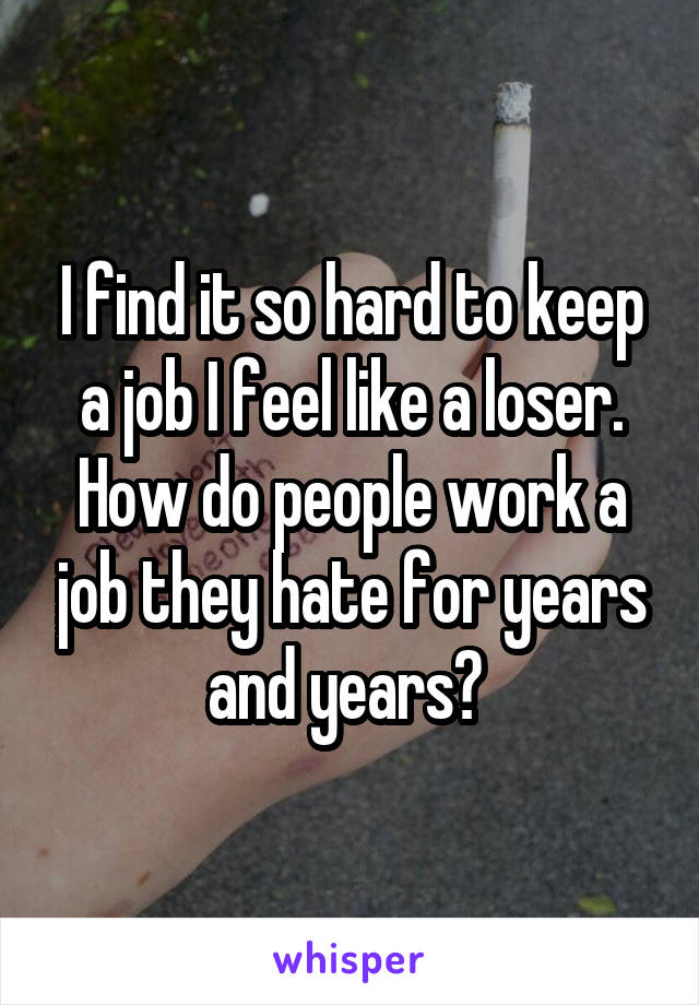 I find it so hard to keep a job I feel like a loser.
How do people work a job they hate for years and years? 