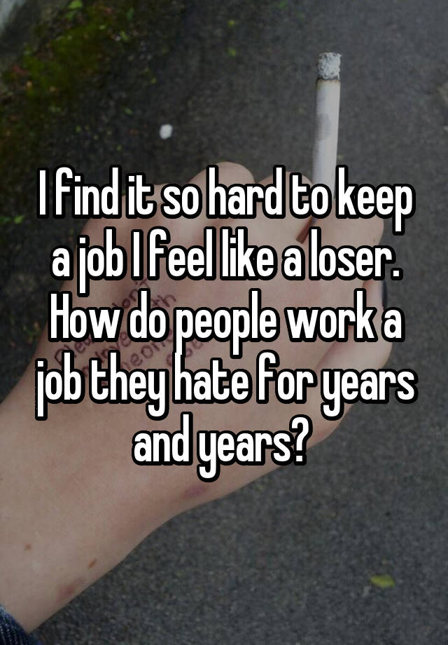 I find it so hard to keep a job I feel like a loser.
How do people work a job they hate for years and years? 