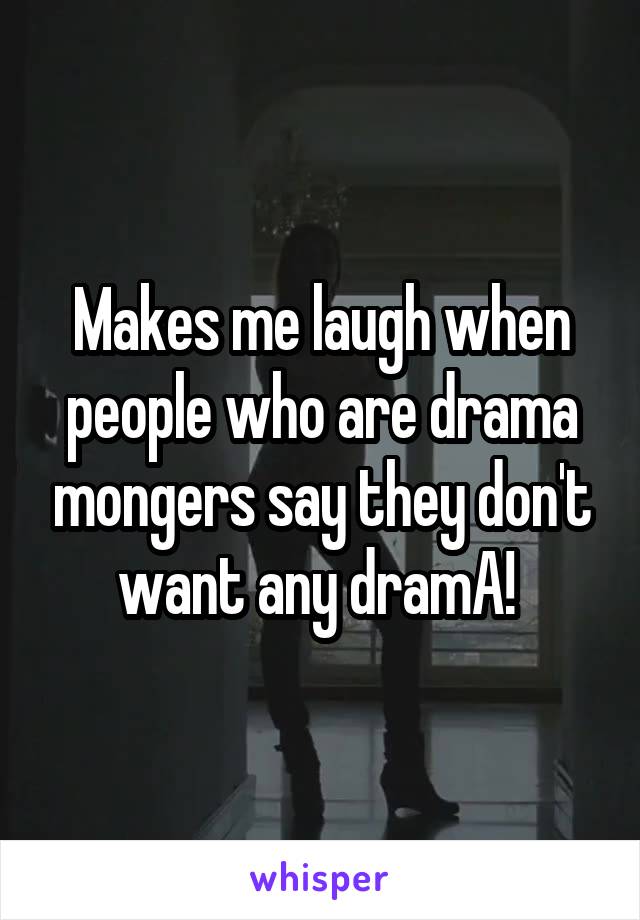 Makes me laugh when people who are drama mongers say they don't want any dramA! 