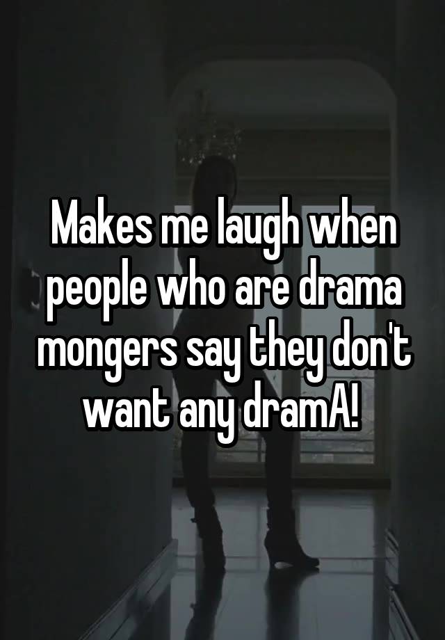 Makes me laugh when people who are drama mongers say they don't want any dramA! 