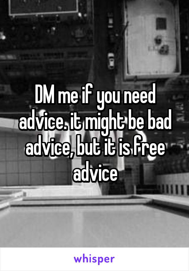 DM me if you need advice. it might be bad advice, but it is free advice