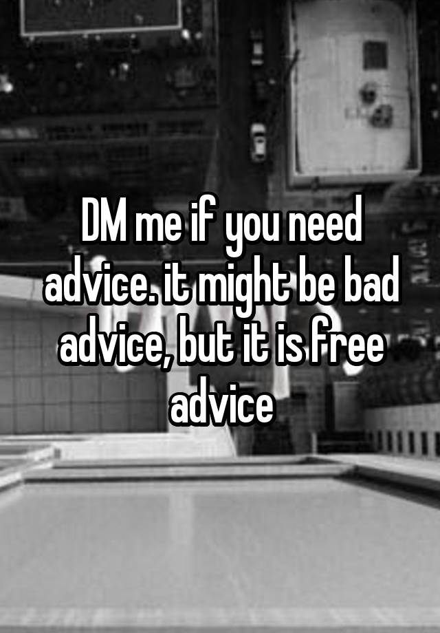 DM me if you need advice. it might be bad advice, but it is free advice