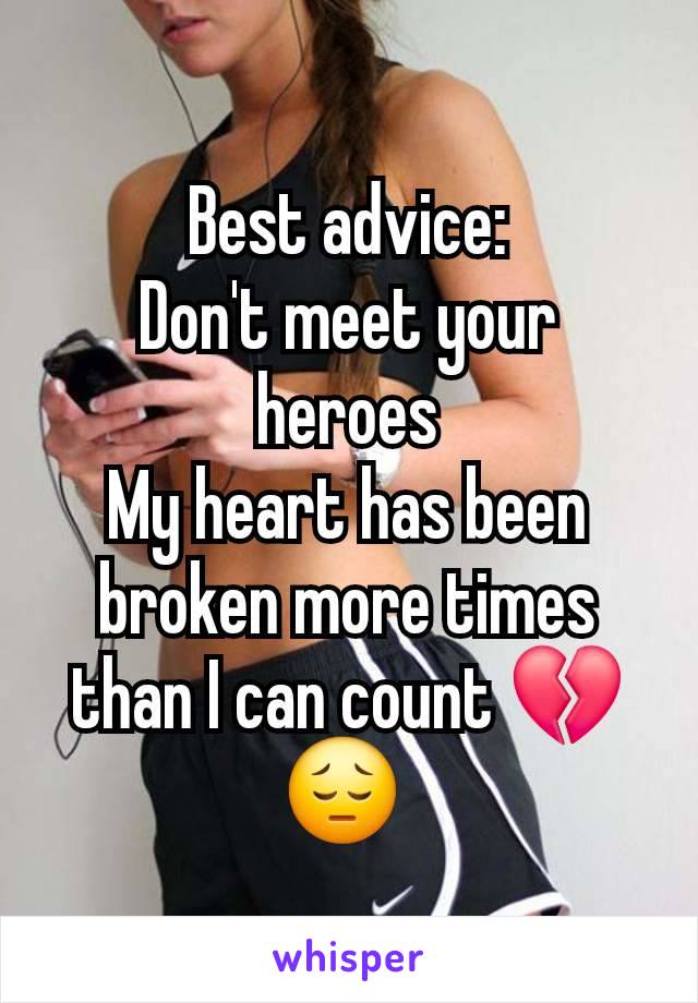 Best advice:
Don't meet your heroes
My heart has been broken more times than I can count 💔 😔 