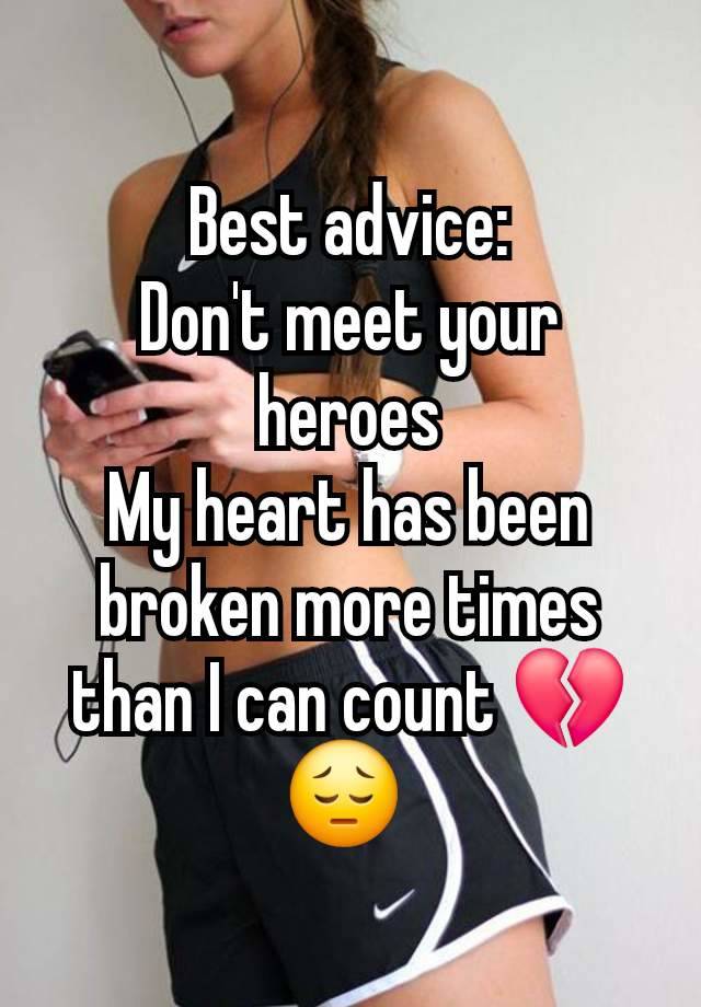 Best advice:
Don't meet your heroes
My heart has been broken more times than I can count 💔 😔 