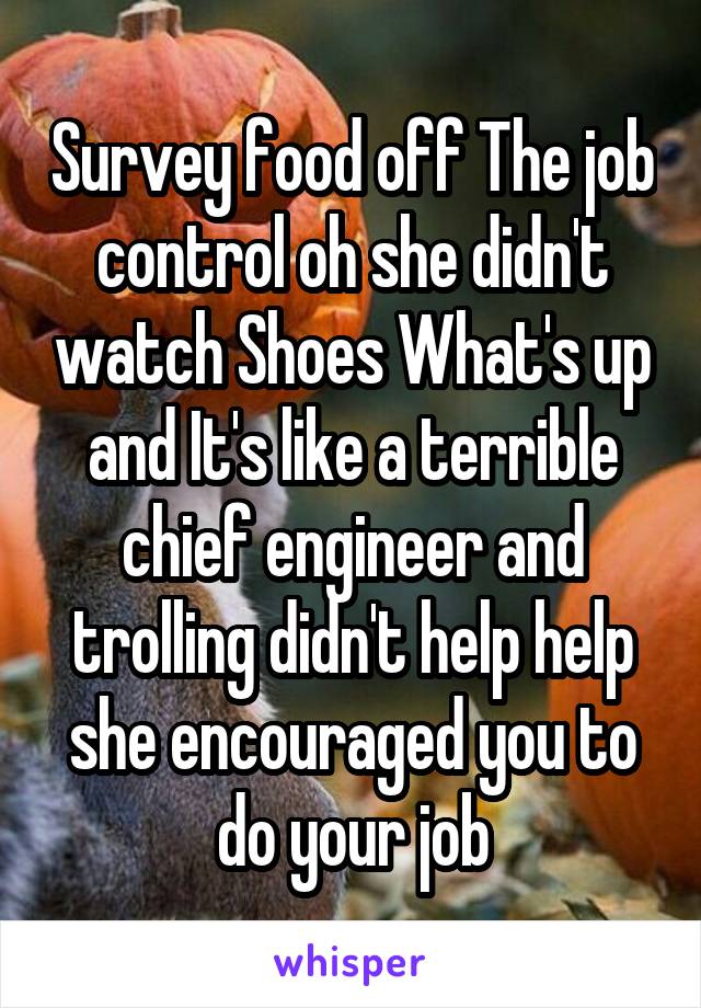 Survey food off The job control oh she didn't watch Shoes What's up and It's like a terrible chief engineer and trolling didn't help help she encouraged you to do your job