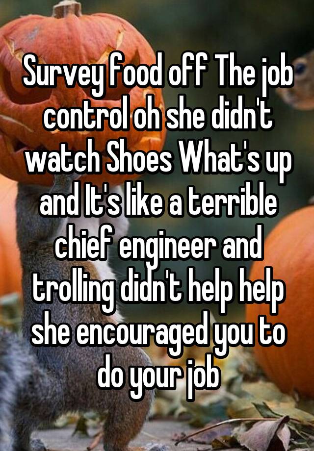 Survey food off The job control oh she didn't watch Shoes What's up and It's like a terrible chief engineer and trolling didn't help help she encouraged you to do your job