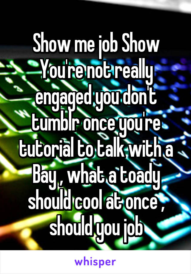 Show me job Show You're not really engaged you don't tumblr once you're tutorial to talk with a Bay , what a toady should cool at once , should you job