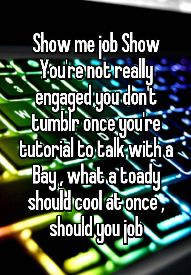 Show me job Show You're not really engaged you don't tumblr once you're tutorial to talk with a Bay , what a toady should cool at once , should you job