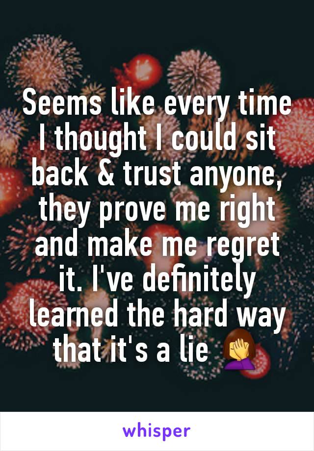 Seems like every time I thought I could sit back & trust anyone, they prove me right and make me regret it. I've definitely learned the hard way that it's a lie 🤦‍♀️