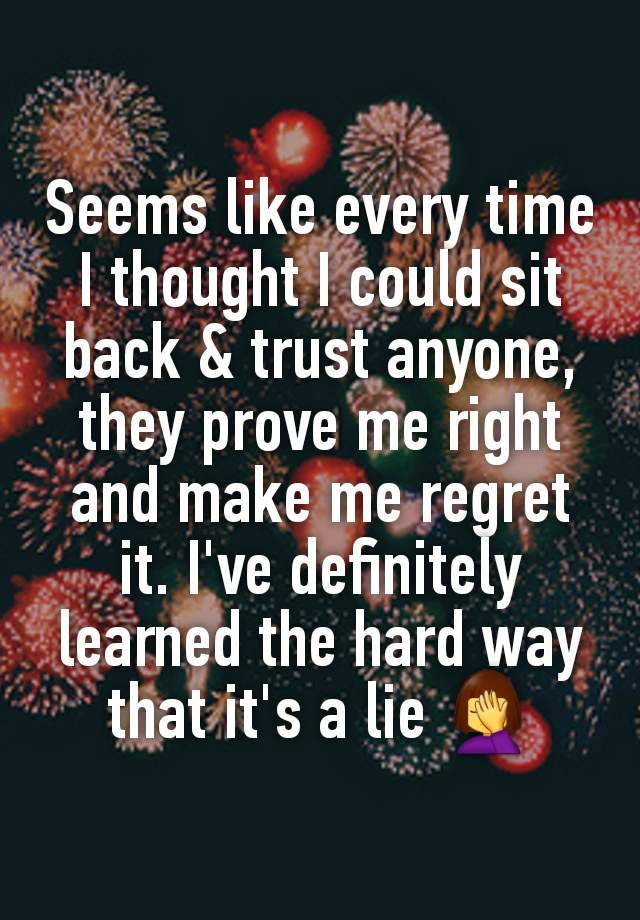 Seems like every time I thought I could sit back & trust anyone, they prove me right and make me regret it. I've definitely learned the hard way that it's a lie 🤦‍♀️