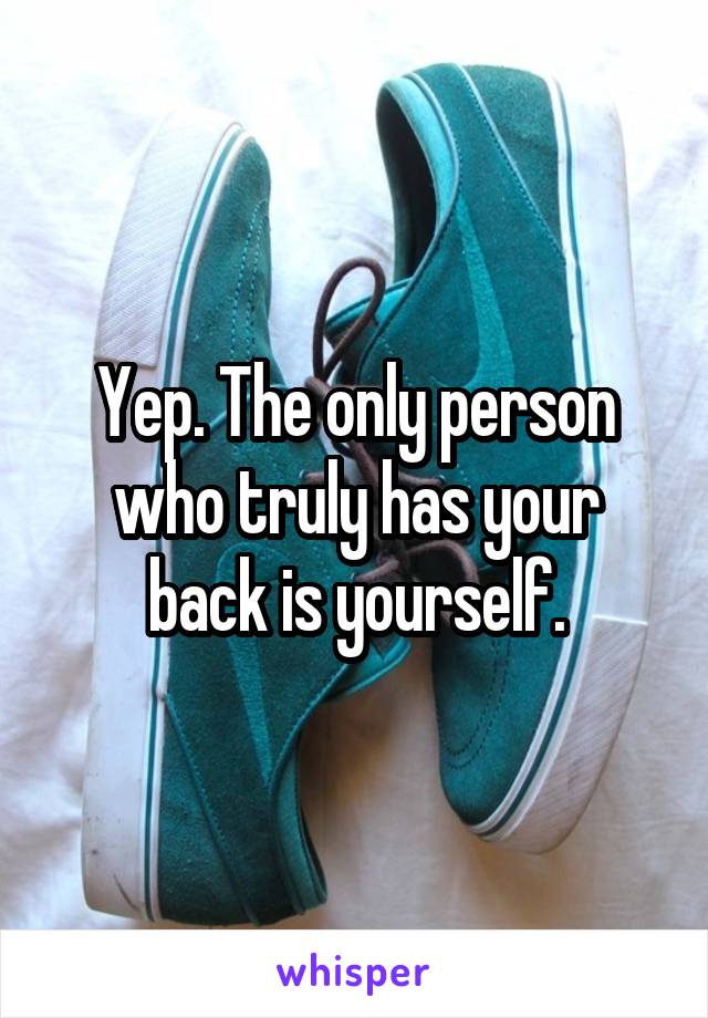 Yep. The only person who truly has your back is yourself.