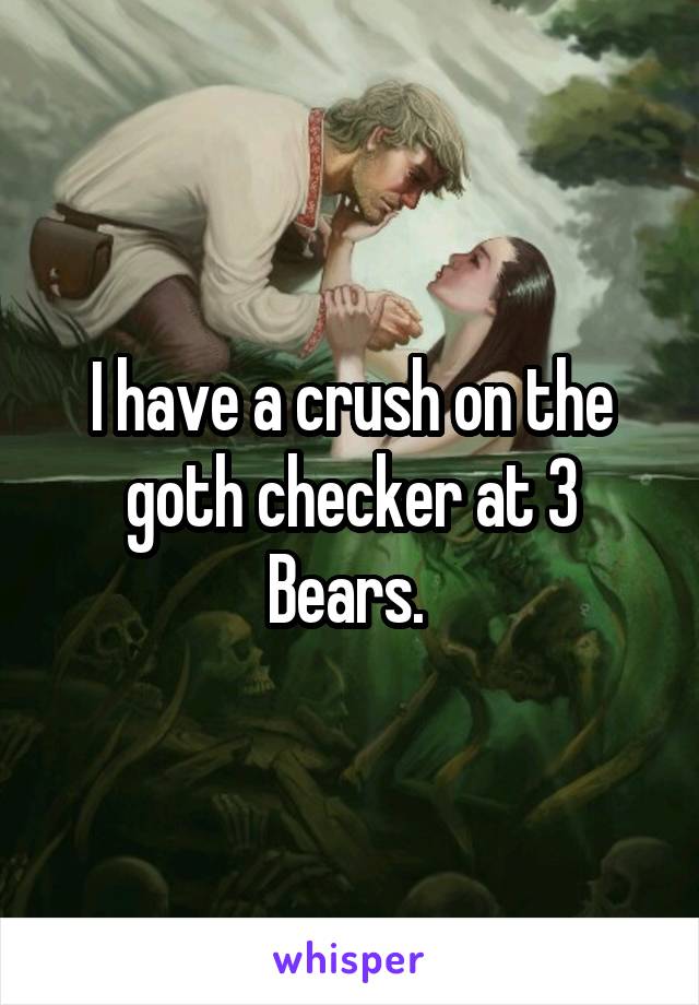 I have a crush on the goth checker at 3 Bears. 