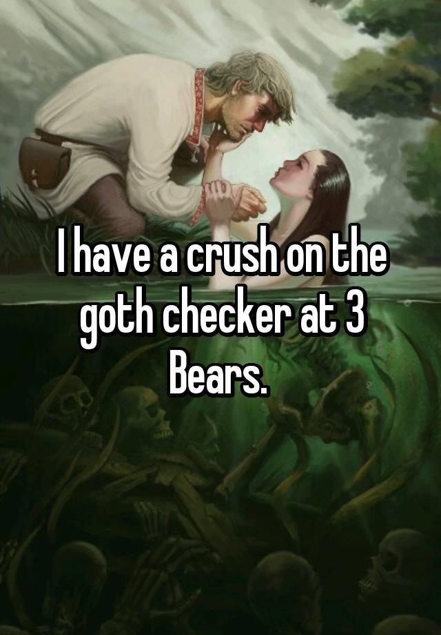 I have a crush on the goth checker at 3 Bears. 