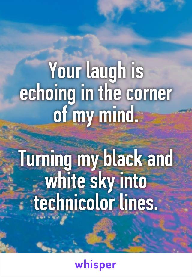 Your laugh is
echoing in the corner
of my mind.

Turning my black and white sky into technicolor lines.