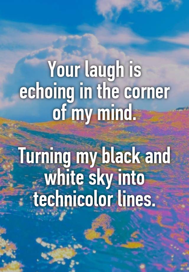 Your laugh is
echoing in the corner
of my mind.

Turning my black and white sky into technicolor lines.