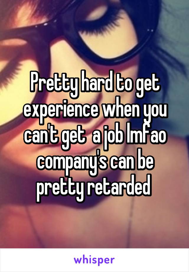 Pretty hard to get experience when you can't get  a job lmfao company's can be pretty retarded 