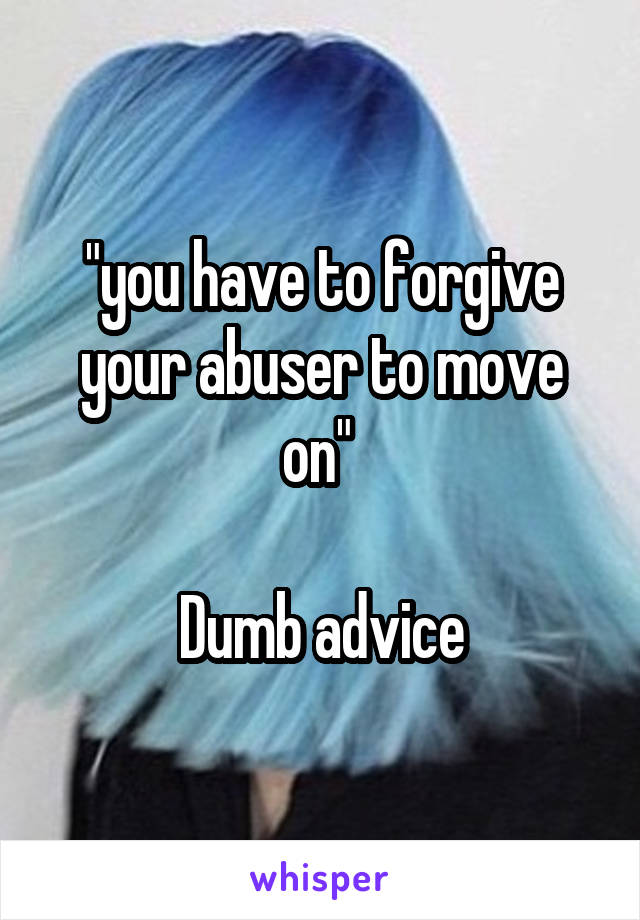 "you have to forgive your abuser to move on" 

Dumb advice