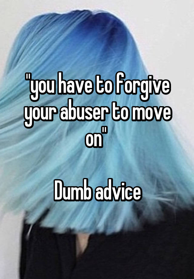 "you have to forgive your abuser to move on" 

Dumb advice