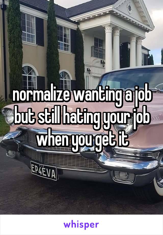 normalize wanting a job but still hating your job when you get it