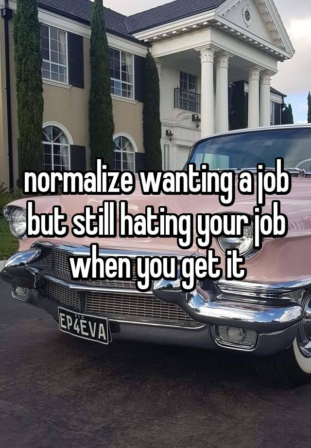 normalize wanting a job but still hating your job when you get it