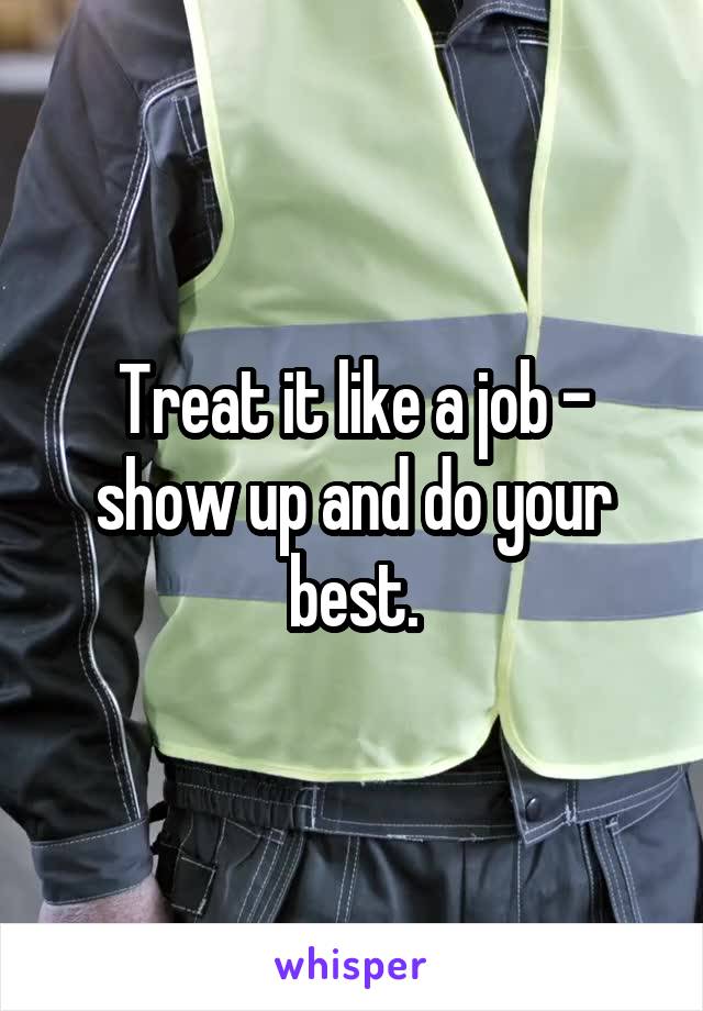 Treat it like a job - show up and do your best.