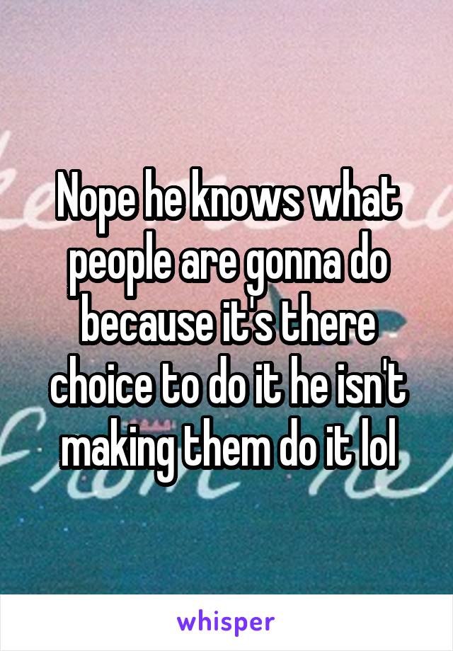 Nope he knows what people are gonna do because it's there choice to do it he isn't making them do it lol