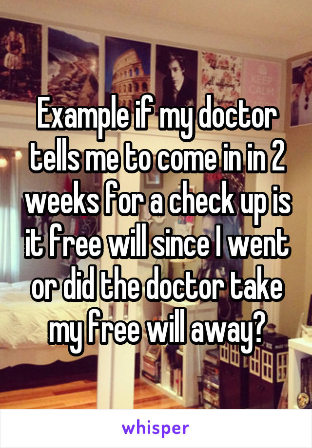 Example if my doctor tells me to come in in 2 weeks for a check up is it free will since I went or did the doctor take my free will away?