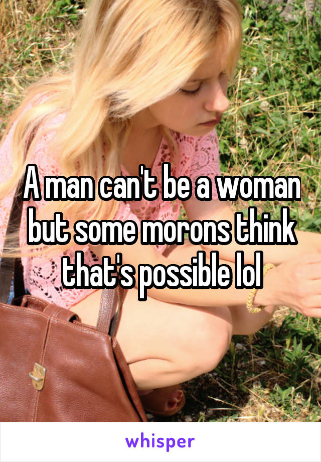 A man can't be a woman but some morons think that's possible lol