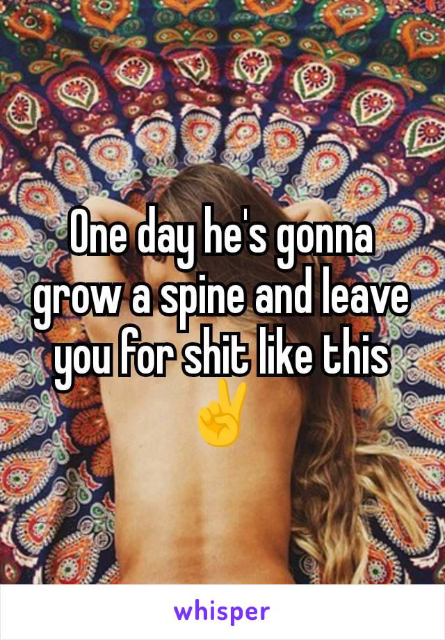 One day he's gonna grow a spine and leave you for shit like this ✌️