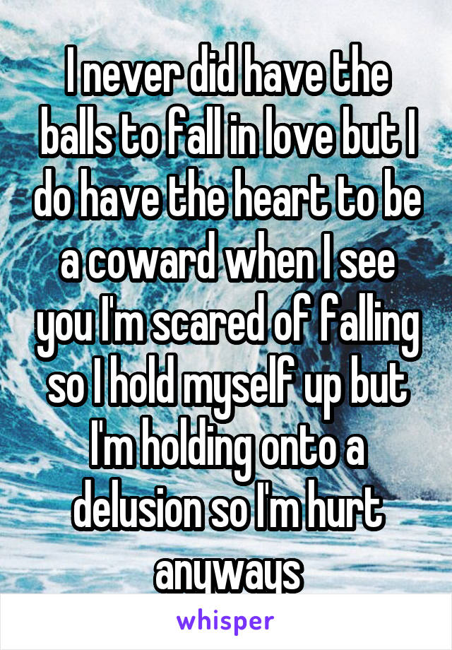 I never did have the balls to fall in love but I do have the heart to be a coward when I see you I'm scared of falling so I hold myself up but I'm holding onto a delusion so I'm hurt anyways