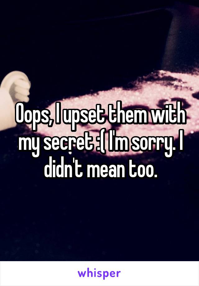 Oops, I upset them with my secret :( I'm sorry. I didn't mean too.