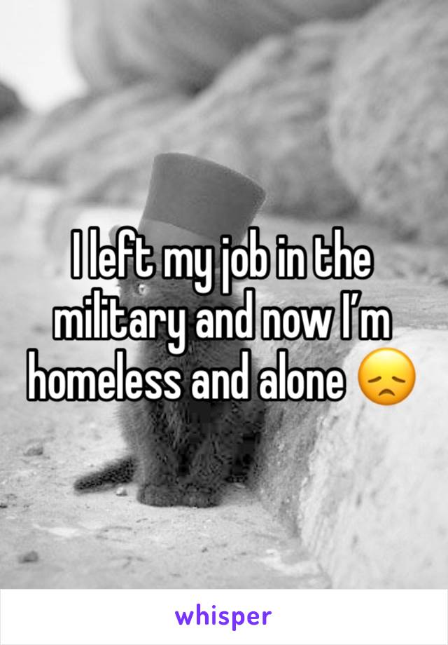 I left my job in the military and now I’m homeless and alone 😞