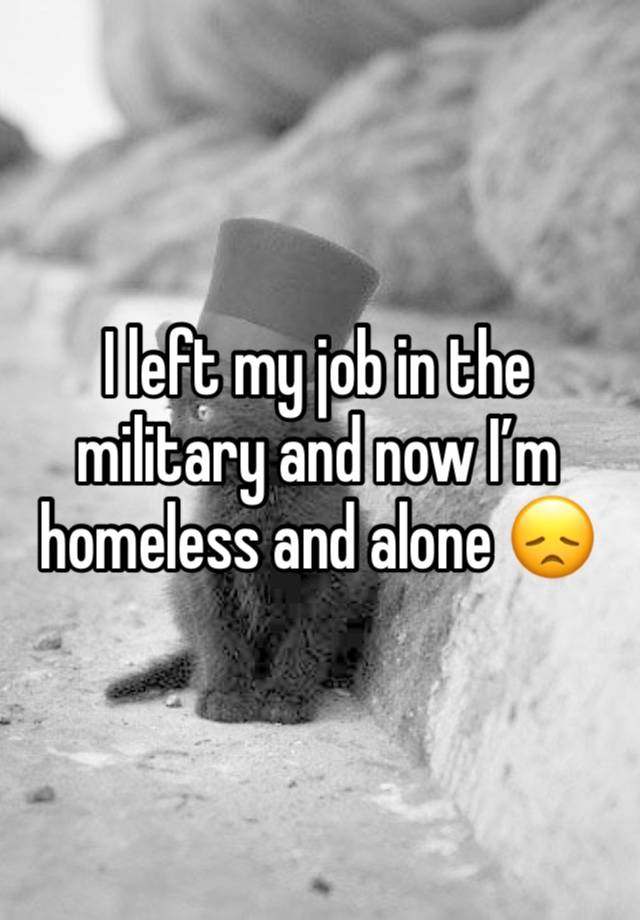 I left my job in the military and now I’m homeless and alone 😞