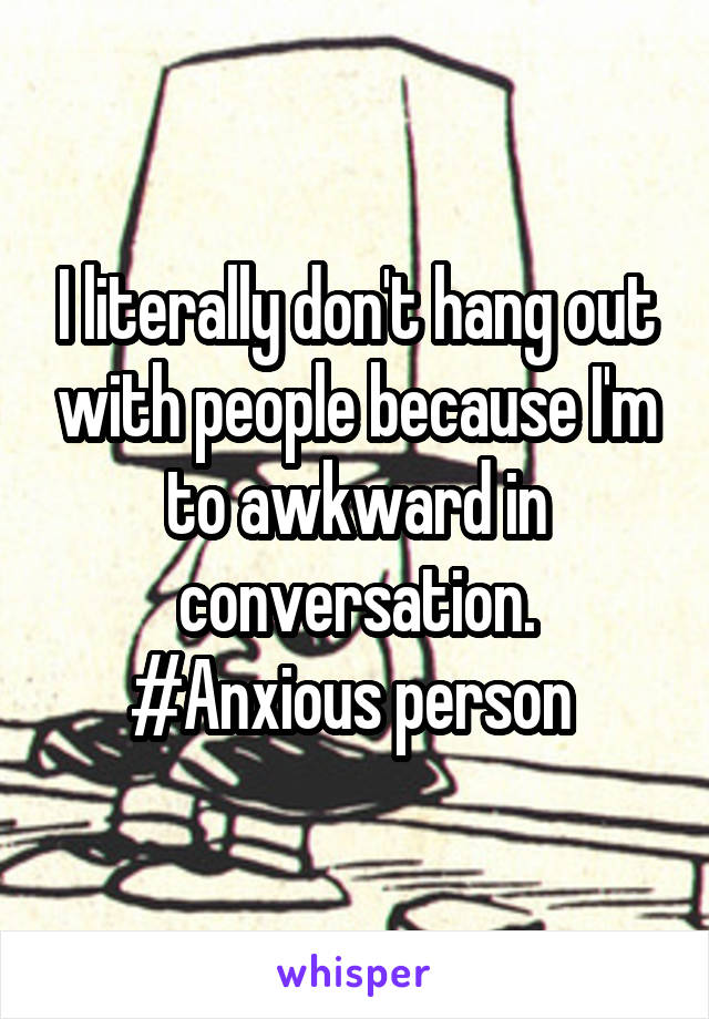 I literally don't hang out with people because I'm to awkward in conversation. #Anxious person 