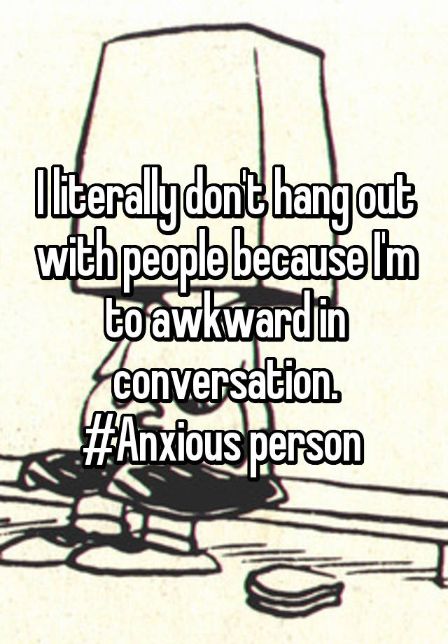 I literally don't hang out with people because I'm to awkward in conversation. #Anxious person 